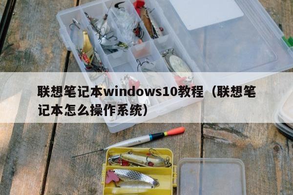 联想笔记本windows10教程（联想笔记本怎么操作系统）