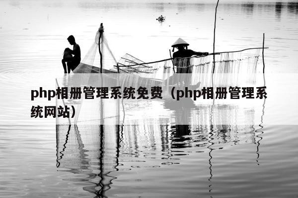 php相册管理系统免费（php相册管理系统网站）