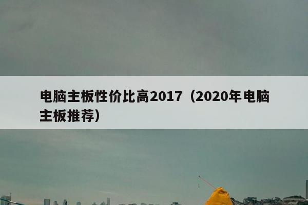 电脑主板性价比高2017（2020年电脑主板推荐）