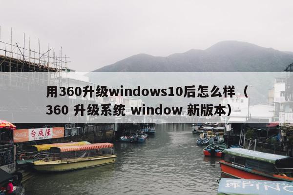 用360升级windows10后怎么样（360 升级系统 window 新版本）