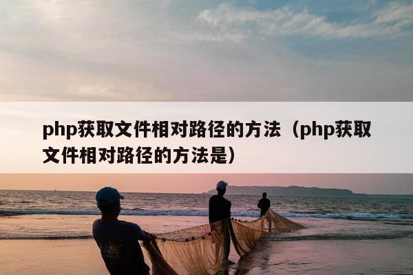 php获取文件相对路径的方法（php获取文件相对路径的方法是）