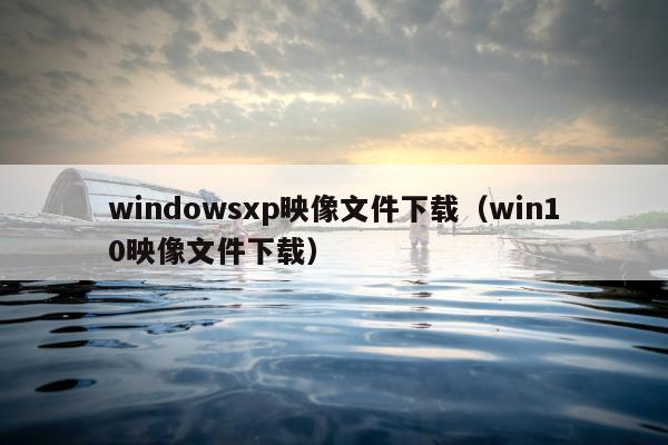 windowsxp映像文件下载（win10映像文件下载）