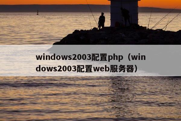 windows2003配置php（windows2003配置web服务器）