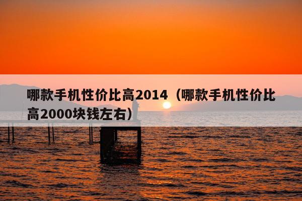 哪款手机性价比高2014（哪款手机性价比高2000块钱左右）