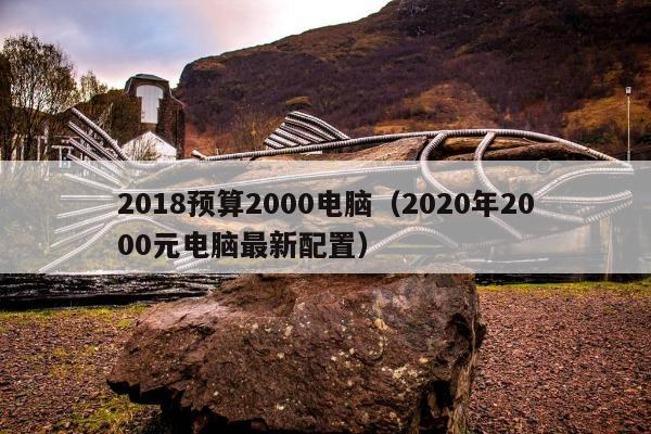 2018预算2000电脑（2020年2000元电脑最新配置）