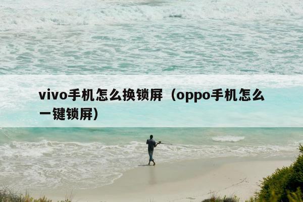 vivo手机怎么换锁屏（oppo手机怎么一键锁屏）