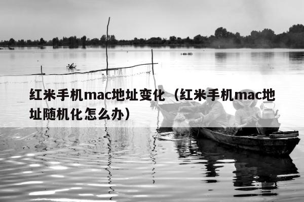 红米手机mac地址变化（红米手机mac地址随机化怎么办）