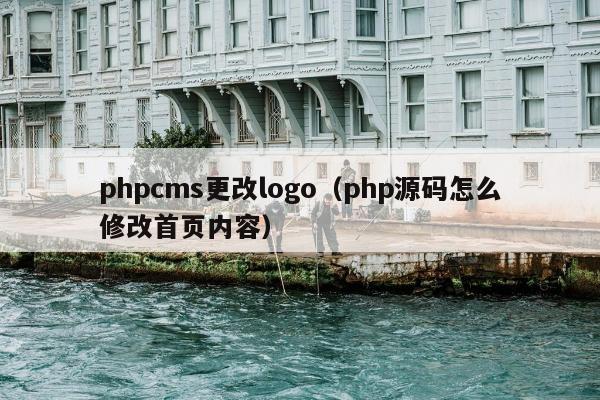 phpcms更改logo（php源码怎么修改首页内容）