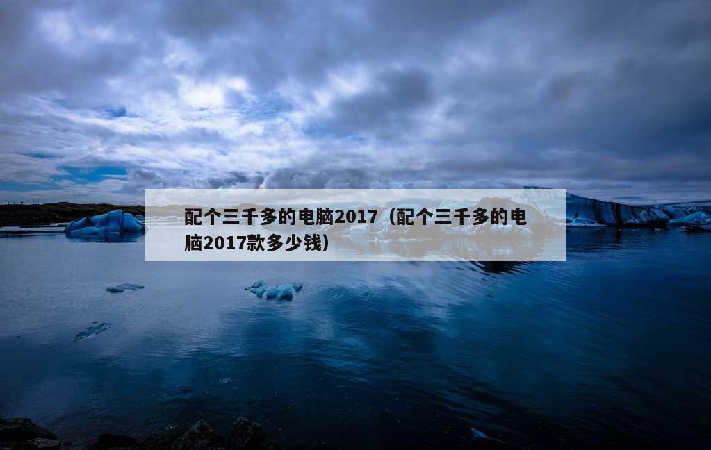 配个三千多的电脑2017（配个三千多的电脑2017款多少钱）