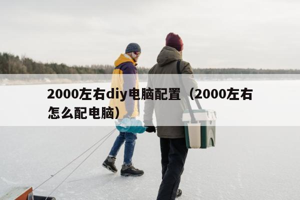 2000左右diy电脑配置（2000左右怎么配电脑）