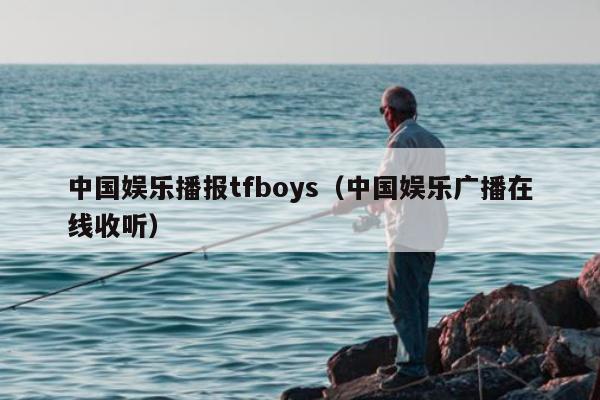 中国娱乐播报tfboys（中国娱乐广播在线收听）