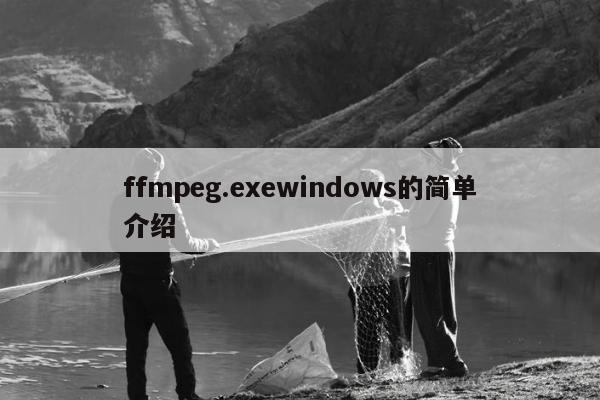 ffmpeg.exewindows的简单介绍