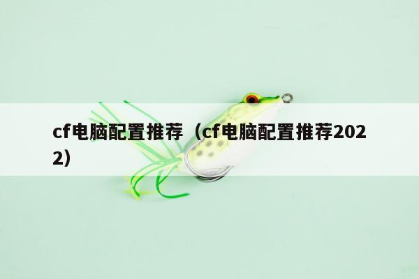 cf电脑配置推荐（cf电脑配置推荐2022）