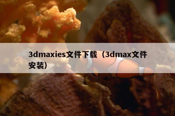 3dmaxies文件下载（3dmax文件安装）