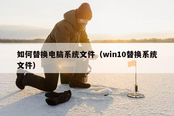 如何替换电脑系统文件（win10替换系统文件）