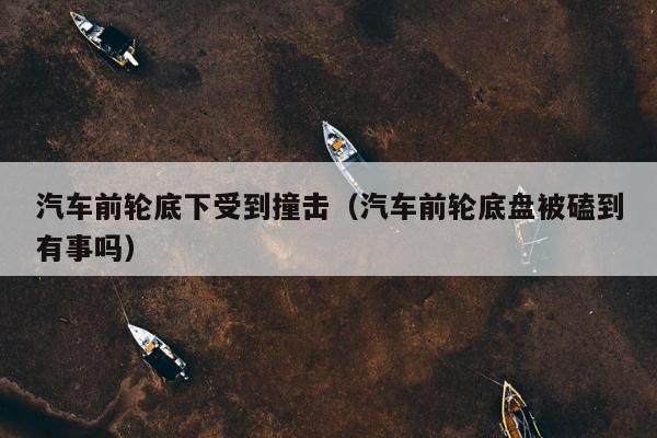 汽车前轮底下受到撞击（汽车前轮底盘被磕到有事吗）