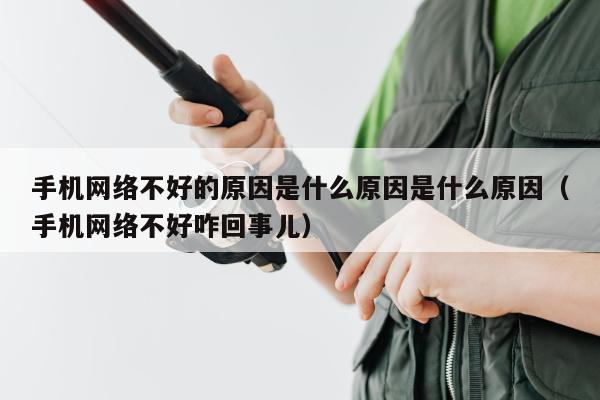 手机网络不好的原因是什么原因是什么原因（手机网络不好咋回事儿）