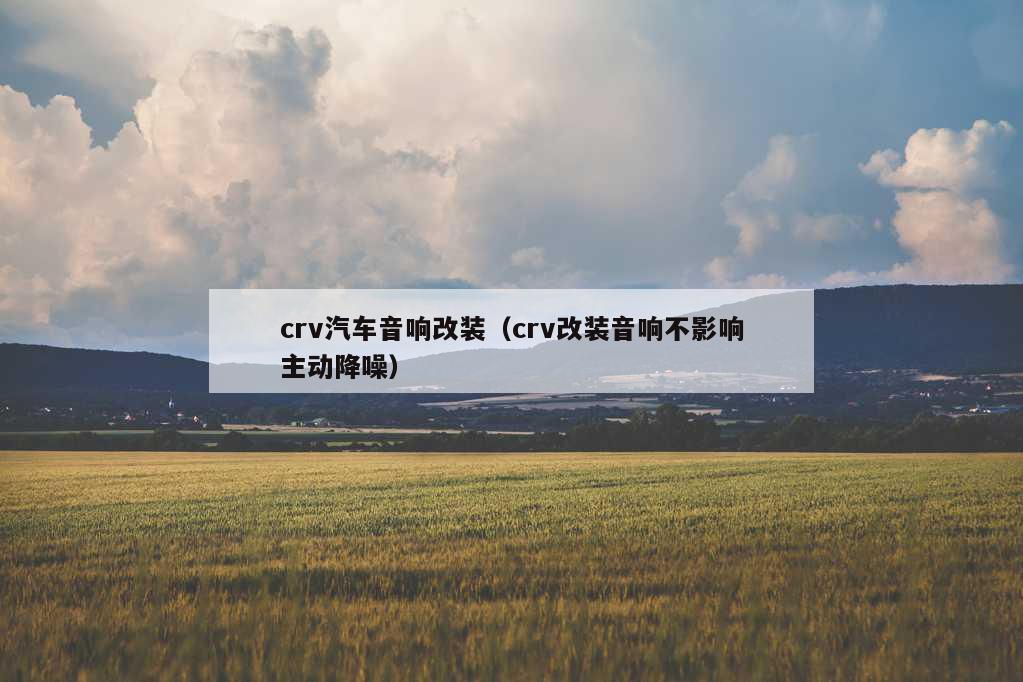 crv汽车音响改装（crv改装音响不影响主动降噪）