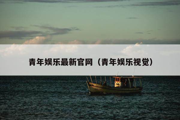 青年娱乐最新官网（青年娱乐视觉）