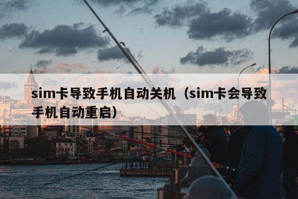 sim卡导致手机自动关机（sim卡会导致手机自动重启）