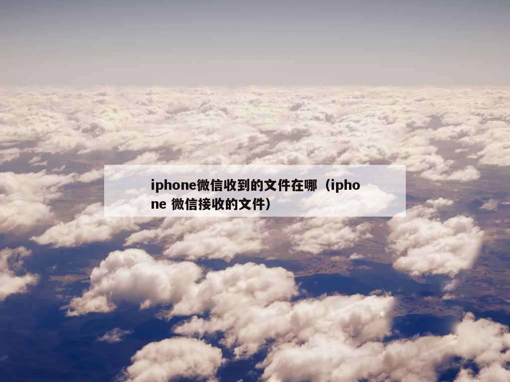 iphone微信收到的文件在哪（iphone 微信接收的文件）