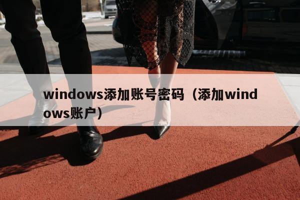 windows添加账号密码（添加windows账户）