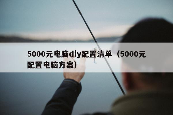 5000元电脑diy配置清单（5000元配置电脑方案）