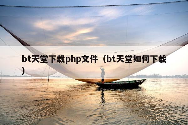 bt天堂下载php文件（bt天堂如何下载）