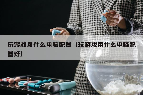 玩游戏用什么电脑配置（玩游戏用什么电脑配置好）