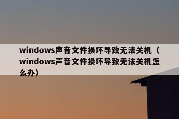 windows声音文件损坏导致无法关机（windows声音文件损坏导致无法关机怎么办）