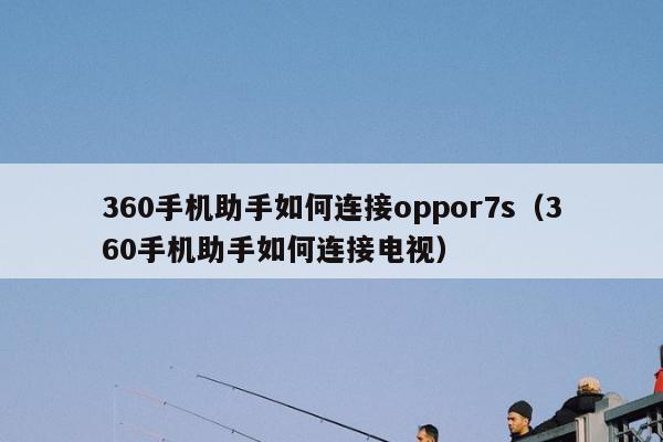 360手机助手如何连接oppor7s（360手机助手如何连接电视）