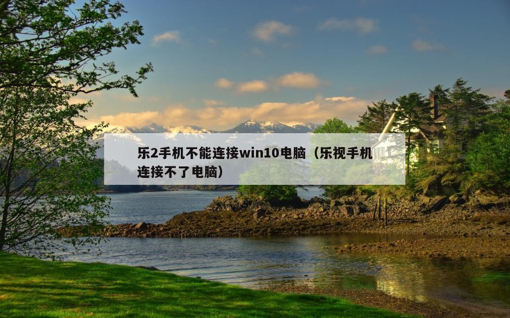 乐2手机不能连接win10电脑（乐视手机连接不了电脑）