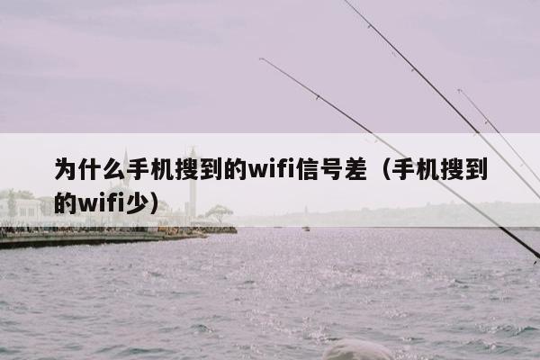 为什么手机搜到的wifi信号差（手机搜到的wifi少）