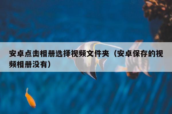 安卓点击相册选择视频文件夹（安卓保存的视频相册没有）