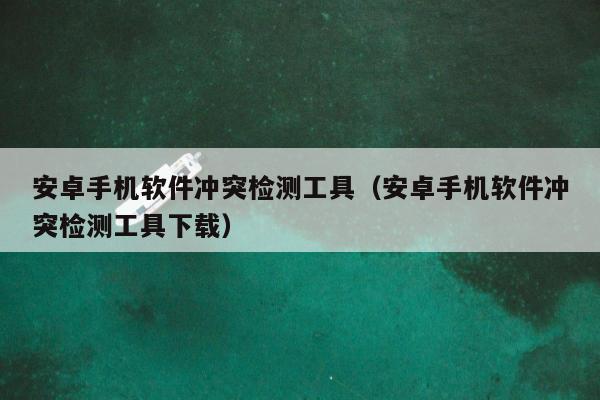 安卓手机软件冲突检测工具（安卓手机软件冲突检测工具下载）