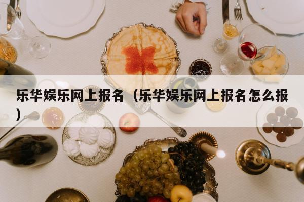 乐华娱乐网上报名（乐华娱乐网上报名怎么报）