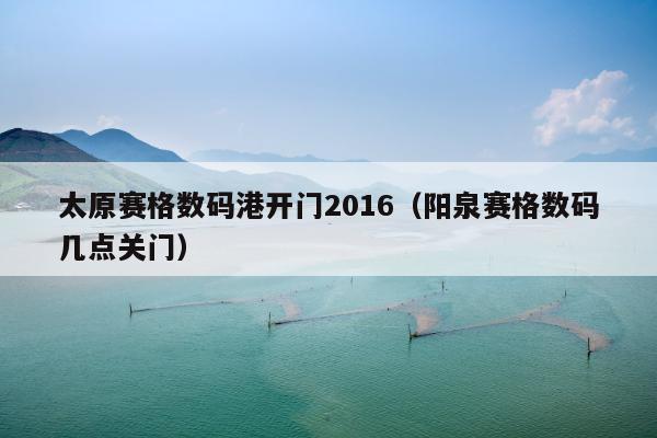 太原赛格数码港开门2016（阳泉赛格数码几点关门）