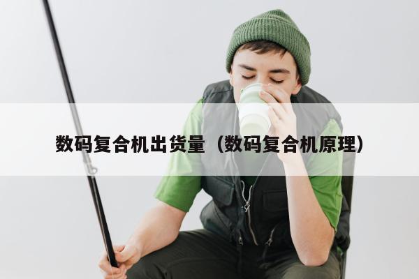 数码复合机出货量（数码复合机原理）