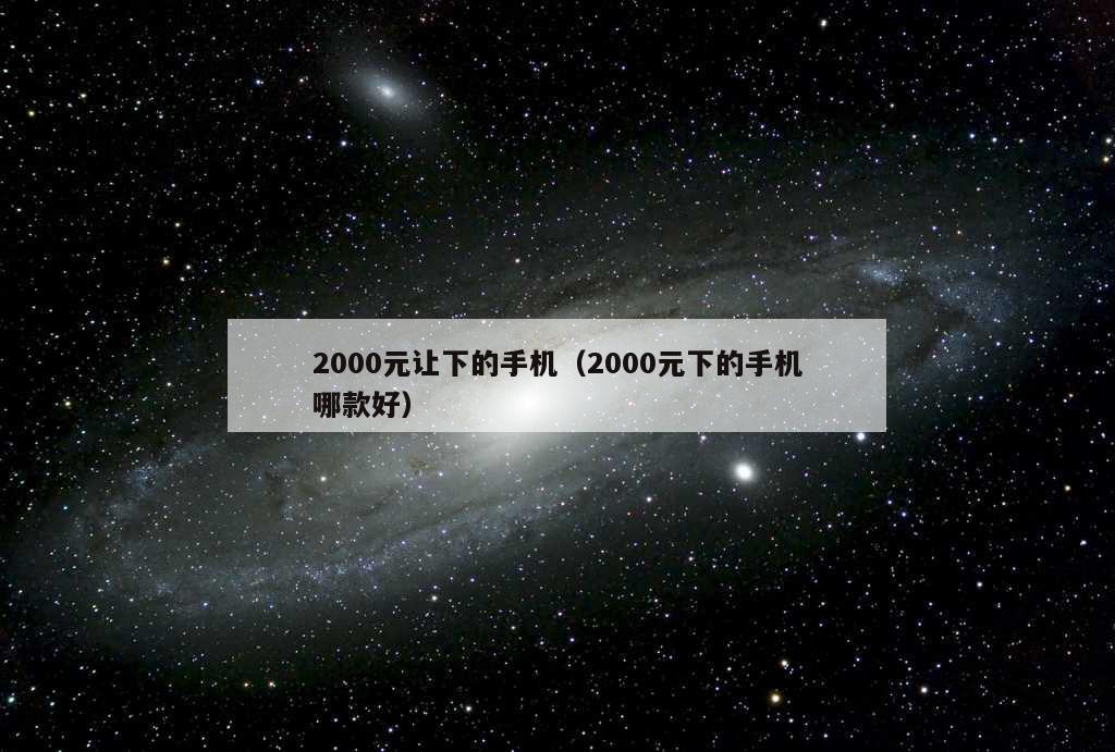 2000元让下的手机（2000元下的手机哪款好）