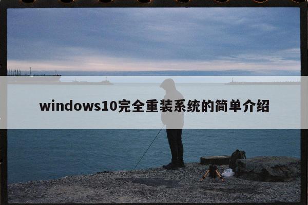 windows10完全重装系统的简单介绍