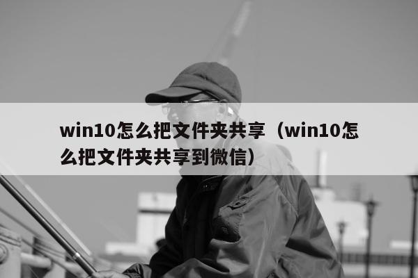 win10怎么把文件夹共享（win10怎么把文件夹共享到微信）