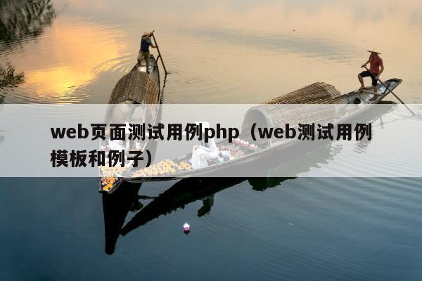 web页面测试用例php（web测试用例模板和例子）