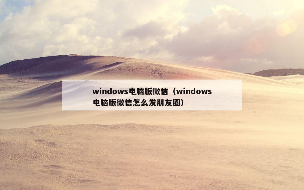 windows电脑版微信（windows电脑版微信怎么发朋友圈）