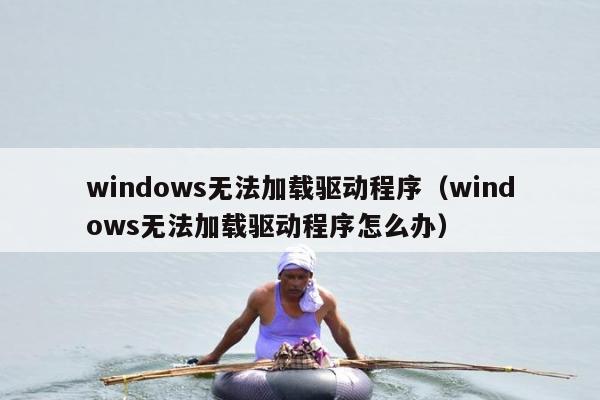 windows无法加载驱动程序（windows无法加载驱动程序怎么办）