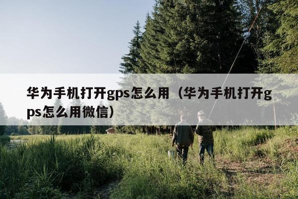 华为手机打开gps怎么用（华为手机打开gps怎么用微信）