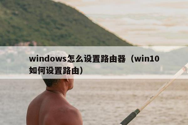 windows怎么设置路由器（win10如何设置路由）