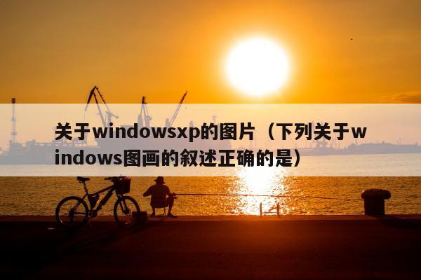 关于windowsxp的图片（下列关于windows图画的叙述正确的是）