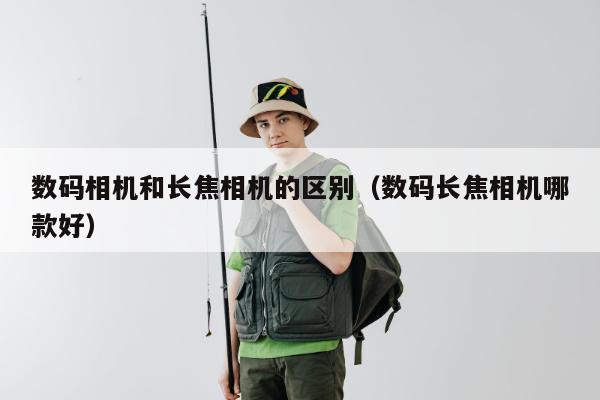 数码相机和长焦相机的区别（数码长焦相机哪款好）