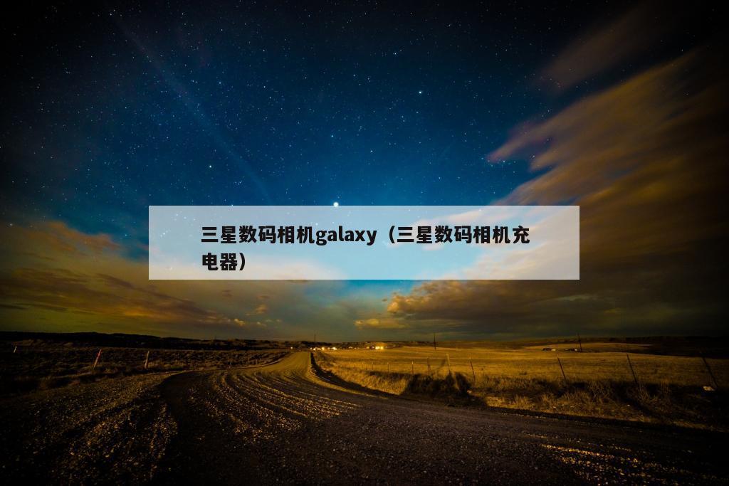 三星数码相机galaxy（三星数码相机充电器）