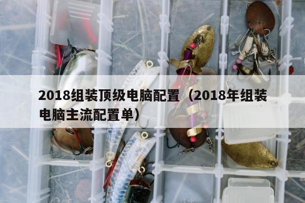 2018组装顶级电脑配置（2018年组装电脑主流配置单）